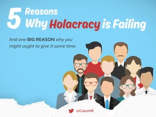 5 HolacracyisFailing
Reasons
Why
And one BIG REASON why you
might ought to give it some time.
@CakeHR
 