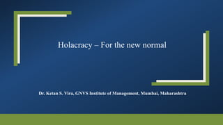 Holacracy – For the new normal
Dr. Ketan S. Vira, GNVS Institute of Management, Mumbai, Maharashtra
 