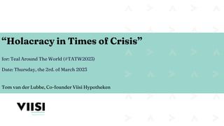 “Holacracy in Times of Crisis”
for: Teal Around The World (#TATW2023)
Date: Thursday, the 2rd. of March 2023
Tom van der Lubbe, Co-founder Viisi Hypotheken
 