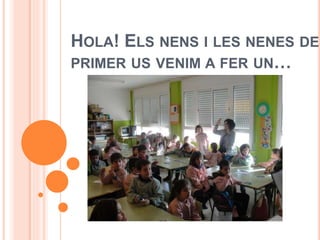 HOLA! ELS NENS I LES NENES DE
PRIMER US VENIM A FER UN…
 