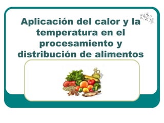Aplicación del calor y la
temperatura en el
procesamiento y
distribución de alimentos
 