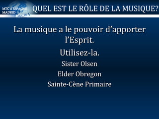 La musique a le pouvoir d’apporter l’Esprit. Utilisez-la. Sister Olsen Elder Obregon Sainte-Cène Primaire QUEL EST LE RÔLE DE LA MUSIQUE? 
