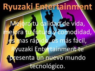 Mejora tu calidad de vida,
mejora tu futuro y comodidad,
es mas rápido, es más fácil,
Ryuzaki Entertainment te
presenta un nuevo mundo
tecnológico.
 