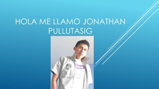 HOLA ME LLAMO JONATHAN
PULLUTASIG
 