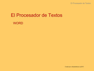 El Procesador de Textos
El Procesador de Textos
WORD
Creado por: elmundodesoco @2013
 