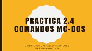 PRACTICA 2.4
COMANDOS MC-DOS
C R I S H TO P E R C A R R A S C O R O D R I G U E Z
5 H P R O G R A M A C I O N
 