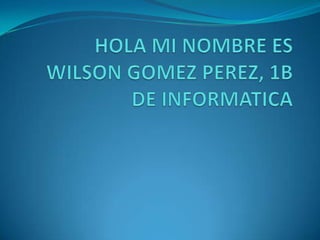 HOLA MI NOMBRE ES WILSON GOMEZ PEREZ, 1B DE INFORMATICA 