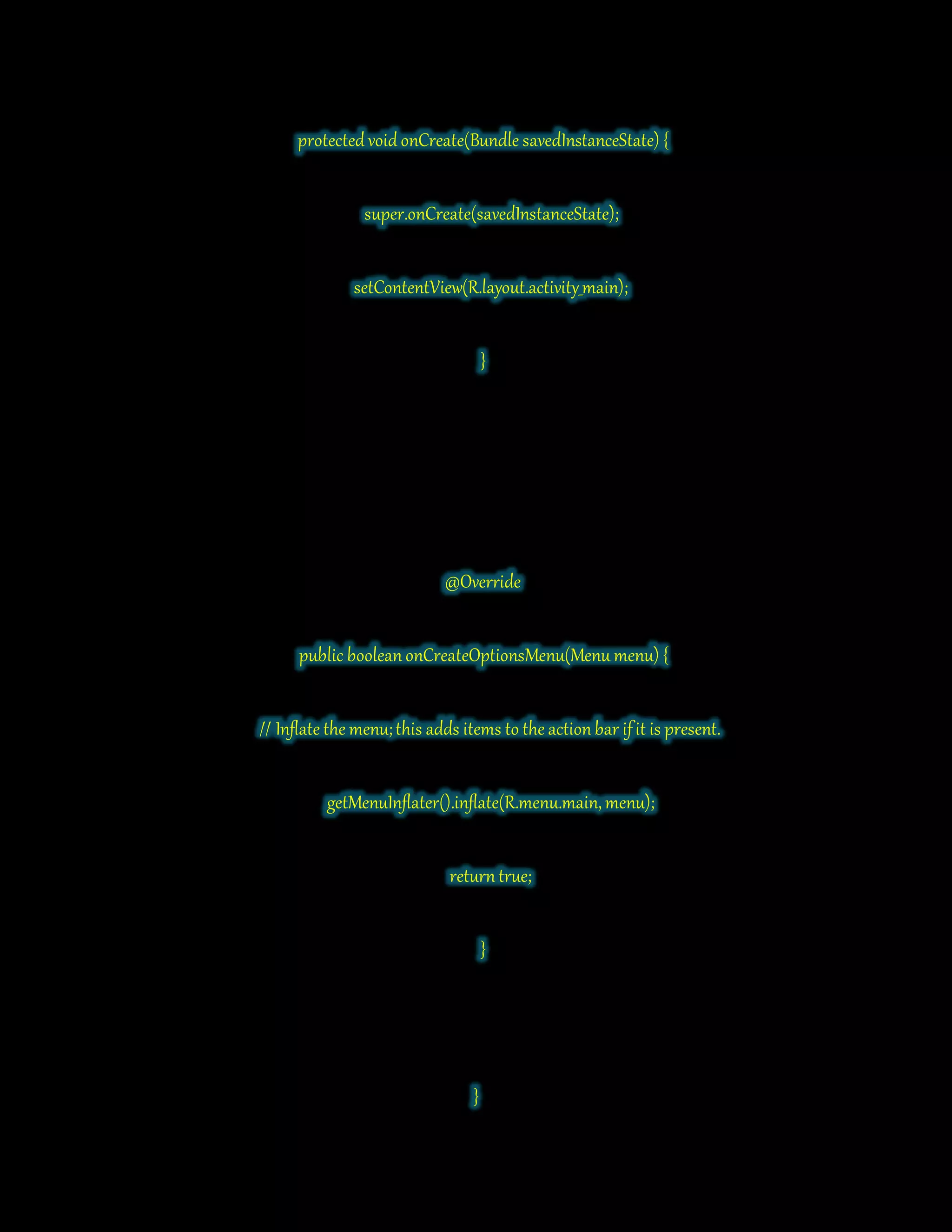 protected void onCreate(Bundle savedInstanceState) {
super.onCreate(savedInstanceState);
setContentView(R.layout.activity_main);
}
@Override
public boolean onCreateOptionsMenu(Menu menu) {
// Inflate the menu;this adds items to the actionbar ifit is present.
getMenuInflater().inflate(R.menu.main, menu);
returntrue;
}
}