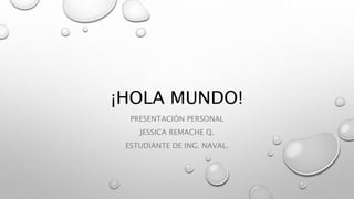 ¡HOLA MUNDO! 
PRESENTACIÓN PERSONAL 
JESSICA REMACHE Q. 
ESTUDIANTE DE ING. NAVAL. 
 