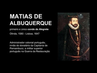 MATIAS DE
ALBUQUERQUE
primeiro e único conde de Alegrete
Olinda, 1580 - Lisboa, 1647

Administrador colonial português,
irmão do donatário da Capitania de
Pernambuco, e militar superior
português na Guerra da Restauração

 