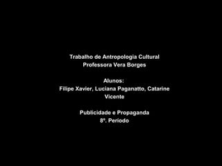 Trabalho de Antropologia Cultural
Professora Vera Borges
Alunos:
Filipe Xavier, Luciana Paganatto, Catarine
Vicente
Publicidade e Propaganda
8º. Período

 