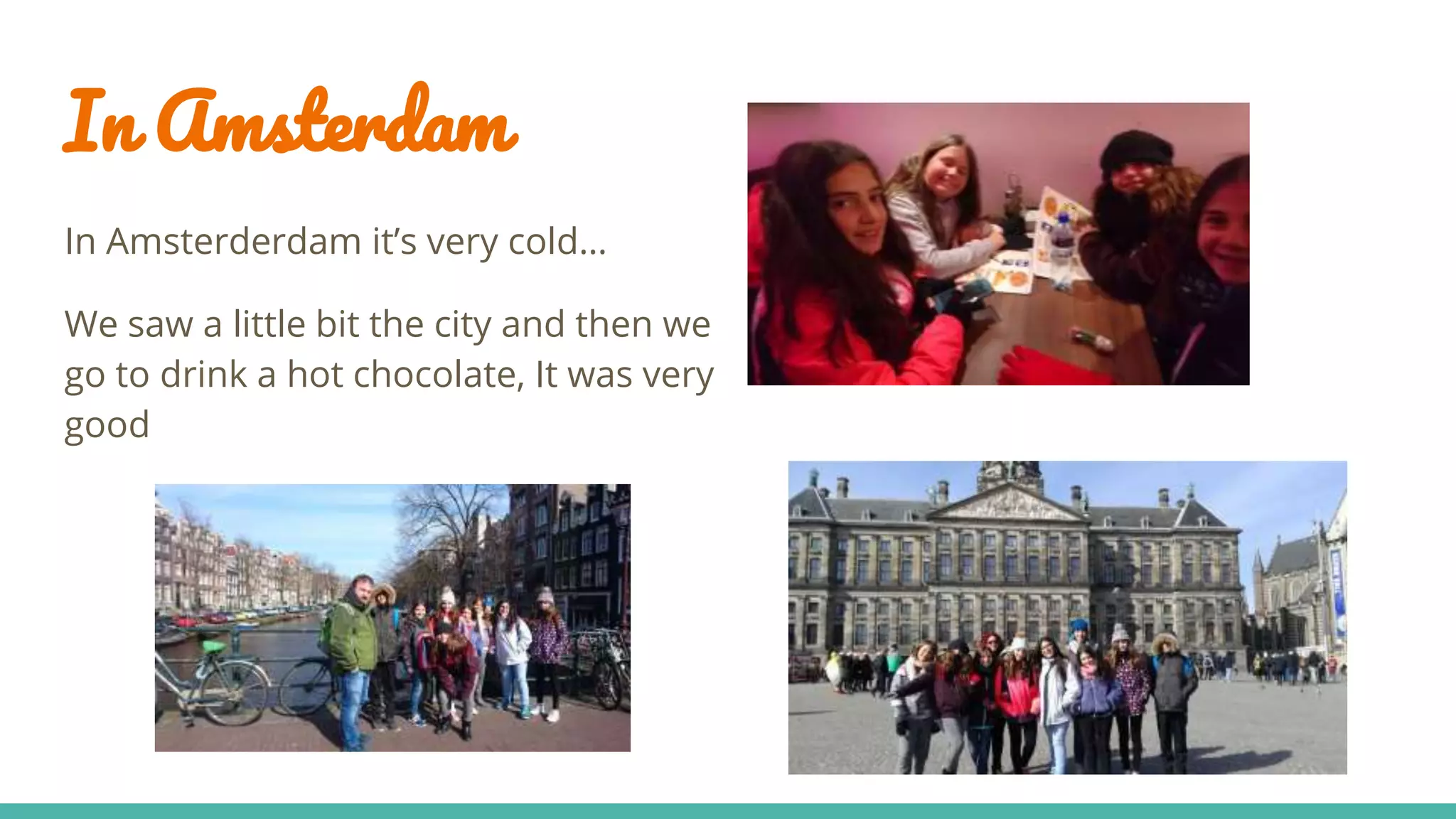 In Amsterdam
In Amsterderdam it’s very cold…
We saw a little bit the city and then we
go to drink a hot chocolate, It was very
good