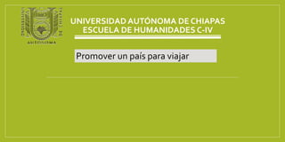 UNIVERSIDAD AUTÓNOMA DE CHIAPAS
ESCUELA DE HUMANIDADES C-IV
Promover un país para viajar
 
