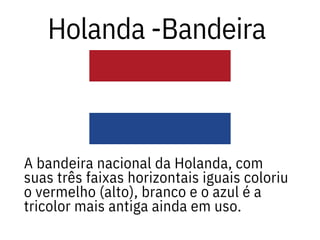 Holanda -Bandeira
A bandeira nacional da Holanda, com
suas três faixas horizontais iguais coloriu
o vermelho (alto), branco e o azul é a
tricolor mais antiga ainda em uso.
 