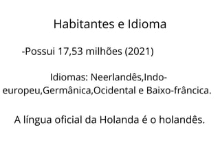 Habitantes e Idioma
-Possui 17,53 milhões (2021)
Idiomas: Neerlandês,Indo-
europeu,Germânica,Ocidental e Baixo-frâncica.
A língua oficial da Holanda é o holandês.
 