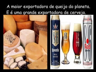 A maior exportadora de queijo do planeta. E é uma grande exportadora de cerveja.  