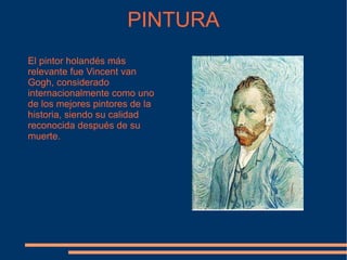 PINTURA El pintor holandés más relevante fue Vincent van Gogh, considerado internacionalmente como uno de los mejores pintores de la historia, siendo su calidad reconocida después de su muerte. 