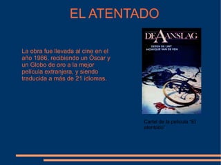 EL ATENTADO La obra fue llevada al cine en el año 1986, recibiendo un Óscar y un Globo de oro a la mejor película extranjera, y siendo traducida a más de 21 idiomas. Cartel de la película “El atentado” 