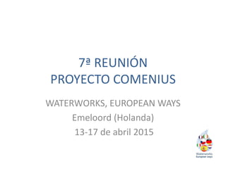 7ª REUNIÓN
PROYECTO COMENIUS
WATERWORKS, EUROPEAN WAYS
Emeloord (Holanda)
13-17 de abril 2015
 