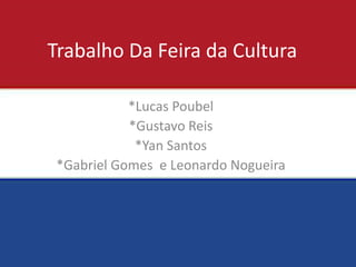 Trabalho Da Feira da Cultura 
*Lucas Poubel 
*Gustavo Reis 
*Yan Santos 
*Gabriel Gomes e Leonardo Nogueira 
 