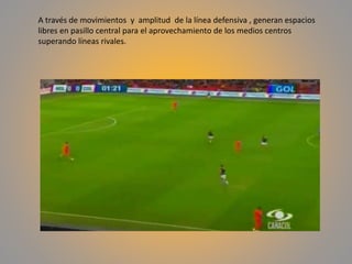 A través de movimientos y amplitud de la línea defensiva , generan espacios
libres en pasillo central para el aprovechamiento de los medios centros
superando líneas rivales.
 