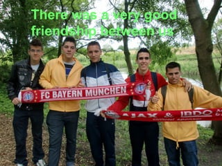 There was a very good
friendship between us
 