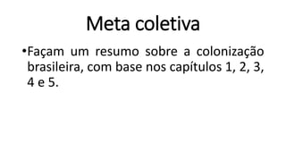 Meta coletiva
•Façam um resumo sobre a colonização
brasileira, com base nos capítulos 1, 2, 3,
4 e 5.
 