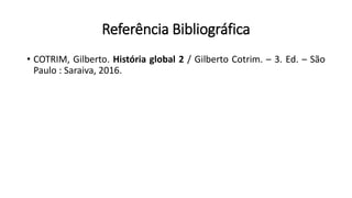 Referência Bibliográfica
• COTRIM, Gilberto. História global 2 / Gilberto Cotrim. – 3. Ed. – São
Paulo : Saraiva, 2016.
 