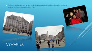 CZWARTEK
► Potem mieliśmy czas wolny trakcie którego indywidualnie zwiedzaliśmy
stolicę kraju młynów i tulipanów.
 