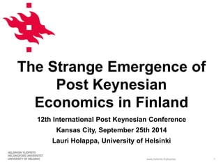 The Strange Emergence of 
Post Keynesian 
Economics in Finland 
12th International Post Keynesian Conference 
Kansas City, September 25th 2014 
Lauri Holappa, University of Helsinki 
www.helsinki.fi/yliopisto 
1 
 