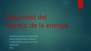 Seguridad del
manejo de la energia
JHONATAN ANDRES VASQUEZ DIAZ
DIEGO SNEIDER PARRA MORENO
I.E MERCEDITAS GOMES MARTINES
MWDELLIN
2018
 