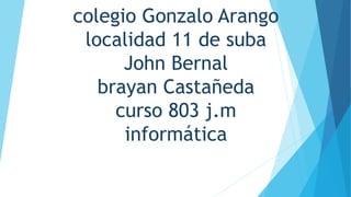 colegio Gonzalo Arango
localidad 11 de suba
John Bernal
brayan Castañeda
curso 803 j.m
informática
 