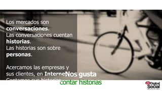 Nosgustacontarhistorias
Los mercados son conversaciones.
Las conversaciones cuentan historias.
Las historias son sobre personas.
Acercamos las empresas y sus clientes,
en Internet. Contamos sus historias.
 