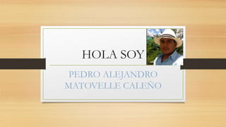 HOLA SOY 
PEDRO ALEJANDRO 
MATOVELLE CALEÑO 
 