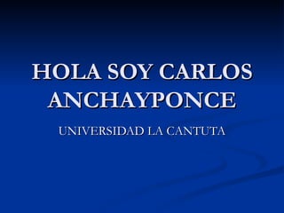 HOLA SOY CARLOS
 ANCHAYPONCE
 UNIVERSIDAD LA CANTUTA
 