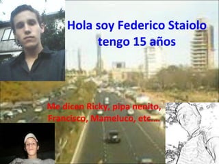 Hola soy Federico Staiolo tengo 15 años Me dicen Ricky, pipa nenito, Francisco, Mameluco, etc.… 