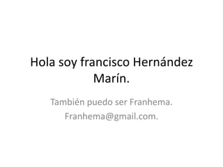 Hola soy francisco Hernández
            Marín.
   También puedo ser Franhema.
      Franhema@gmail.com.
 