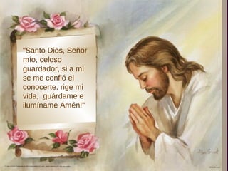 ,
"Santo Dios, Señor
mío, celoso
guardador, si a mí
se me confió el
conocerte, rige mi
vida, guárdame e
ilumíname Amén!"
 