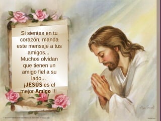 ,
 Si sientes en tu
 corazón, manda
este mensaje a tus
     amigos...
 Muchos olvidan
  que tienen un
  amigo fiel a su
      lado...
   ¡JESÚS es el
 mejor Amigo !!!
 