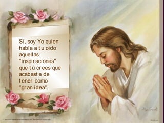 Sí, soy Yo quien
habla a t u oido
aquellas
"inspir aciones"
que t ú cr ees que
acabast e de
t ener como
"gr an idea".
 