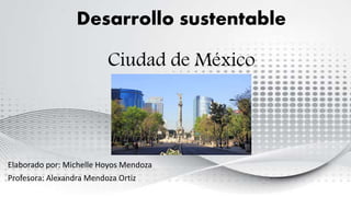 Desarrollo sustentable
Ciudad de México
Elaborado por: Michelle Hoyos Mendoza
Profesora: Alexandra Mendoza Ortiz
 