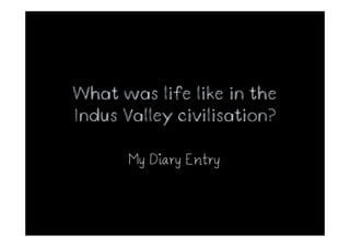 What was life like in the
Indus Valley civilisation?

       My Diary Entry
 
