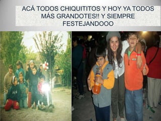 ACÁ TODOS CHIQUITITOS Y HOY YA TODOS
MÁS GRANDOTES!! Y SIEMPRE
FESTEJANDOOO
 