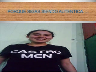 PORQUE SIGAS SIENDO AUTENTICA….
 