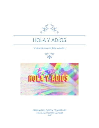 HOLA Y ADIOS
programación orientada a objetos
GEMMAITZEL GONZALEZ MARTINEZ
ROSA ELENA PALOMINO MARTINEZ
4102
 