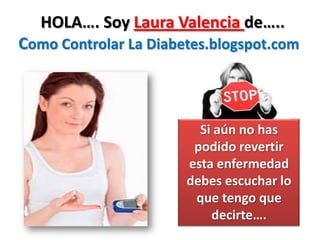 HOLA…. Soy Laura Valencia de…..
Como Controlar La Diabetes.blogspot.com



                         Si aún no has
                        podido revertir
                       esta enfermedad
                       debes escuchar lo
                        que tengo que
                           decirte….
 