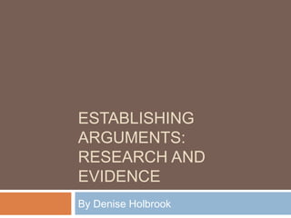 ESTABLISHING
ARGUMENTS:
RESEARCH AND
EVIDENCE
By Denise Holbrook

 