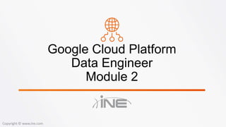 Google Cloud Platform
Data Engineer
Module 2
Copyright © www.ine.com
 