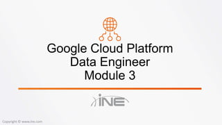 Google Cloud Platform
Data Engineer
Module 3
Copyright © www.ine.com
 
