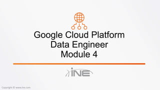 Google Cloud Platform
Data Engineer
Module 4
Copyright © www.ine.com
 